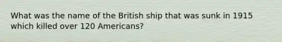 What was the name of the British ship that was sunk in 1915 which killed over 120 Americans?