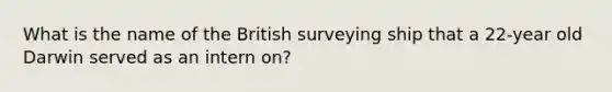 What is the name of the British surveying ship that a 22-year old Darwin served as an intern on?