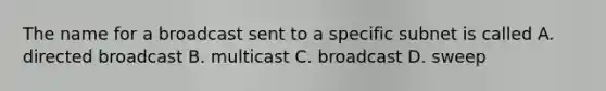 The name for a broadcast sent to a specific subnet is called A. directed broadcast B. multicast C. broadcast D. sweep