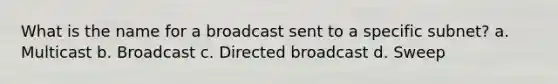 What is the name for a broadcast sent to a specific subnet? a. Multicast b. Broadcast c. Directed broadcast d. Sweep