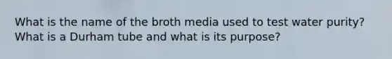 What is the name of the broth media used to test water purity? What is a Durham tube and what is its purpose?