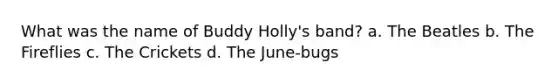 What was the name of Buddy Holly's band? a. The Beatles b. The Fireflies c. The Crickets d. The June-bugs