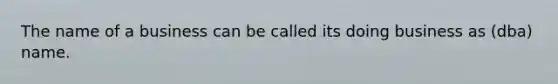 The name of a business can be called its doing business as (dba) name.