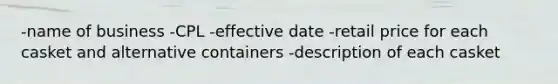 -name of business -CPL -effective date -retail price for each casket and alternative containers -description of each casket