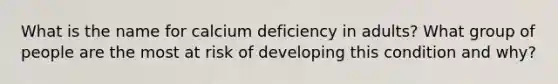 What is the name for calcium deficiency in adults? What group of people are the most at risk of developing this condition and why?