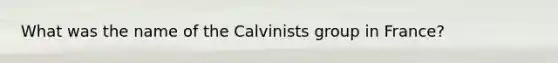 What was the name of the Calvinists group in France?