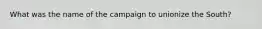 What was the name of the campaign to unionize the South?