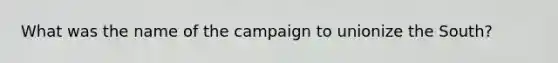 What was the name of the campaign to unionize the South?