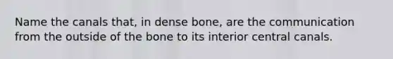 Name the canals that, in dense bone, are the communication from the outside of the bone to its interior central canals.