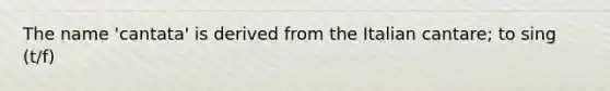 The name 'cantata' is derived from the Italian cantare; to sing (t/f)