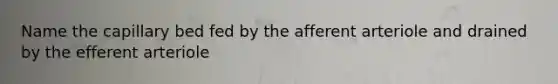 Name the capillary bed fed by the afferent arteriole and drained by the efferent arteriole