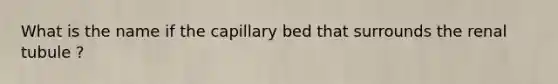 What is the name if the capillary bed that surrounds the renal tubule ?