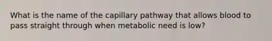 What is the name of the capillary pathway that allows blood to pass straight through when metabolic need is low?