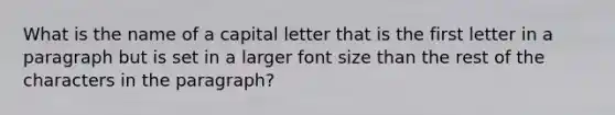 What is the name of a capital letter that is the first letter in a paragraph but is set in a larger font size than the rest of the characters in the paragraph?