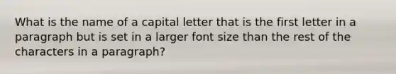 What is the name of a capital letter that is the first letter in a paragraph but is set in a larger font size than the rest of the characters in a paragraph?