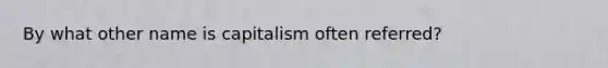 By what other name is capitalism often referred?