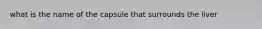 what is the name of the capsule that surrounds the liver