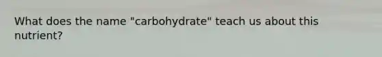 What does the name "carbohydrate" teach us about this nutrient?