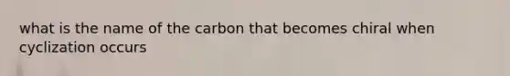 what is the name of the carbon that becomes chiral when cyclization occurs