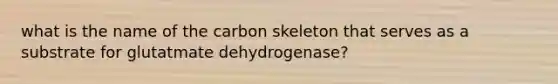 what is the name of the carbon skeleton that serves as a substrate for glutatmate dehydrogenase?