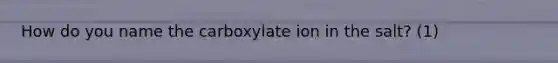 How do you name the carboxylate ion in the salt? (1)