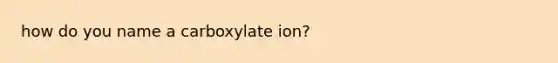 how do you name a carboxylate ion?