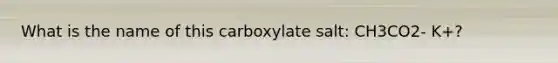 What is the name of this carboxylate salt: CH3CO2- K+?