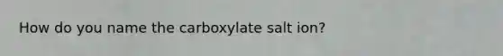 How do you name the carboxylate salt ion?