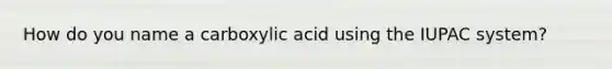 How do you name a carboxylic acid using the IUPAC system?