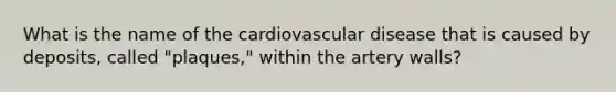 What is the name of the cardiovascular disease that is caused by deposits, called "plaques," within the artery walls?