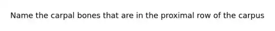 Name the carpal bones that are in the proximal row of the carpus