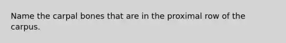 Name the carpal bones that are in the proximal row of the carpus.