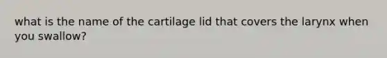 what is the name of the cartilage lid that covers the larynx when you swallow?