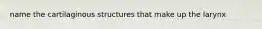 name the cartilaginous structures that make up the larynx