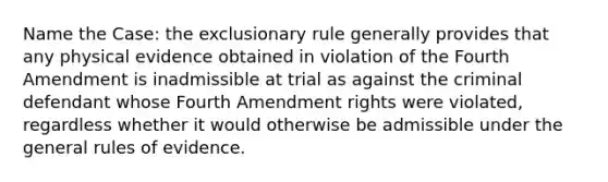 Name the Case: the exclusionary rule generally provides that any physical evidence obtained in violation of the Fourth Amendment is inadmissible at trial as against the criminal defendant whose Fourth Amendment rights were violated, regardless whether it would otherwise be admissible under the general rules of evidence.