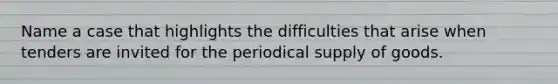 Name a case that highlights the difficulties that arise when tenders are invited for the periodical supply of goods.