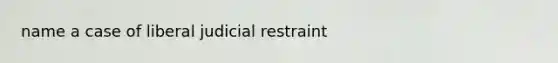 name a case of liberal judicial restraint