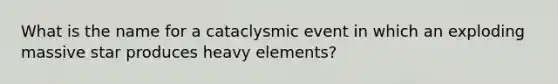 What is the name for a cataclysmic event in which an exploding massive star produces heavy elements?