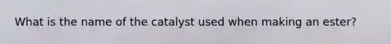 What is the name of the catalyst used when making an ester?