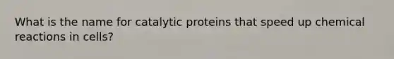 What is the name for catalytic proteins that speed up chemical reactions in cells?