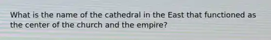 What is the name of the cathedral in the East that functioned as the center of the church and the empire?