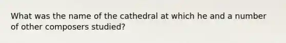 What was the name of the cathedral at which he and a number of other composers studied?