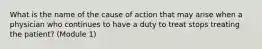 What is the name of the cause of action that may arise when a physician who continues to have a duty to treat stops treating the patient? (Module 1)