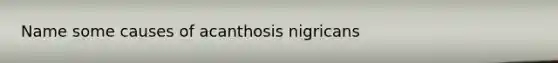 Name some causes of acanthosis nigricans