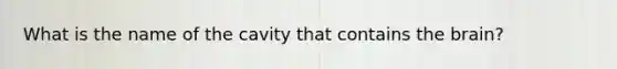 What is the name of the cavity that contains the brain?