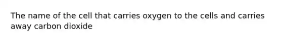 The name of the cell that carries oxygen to the cells and carries away carbon dioxide