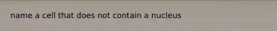 name a cell that does not contain a nucleus