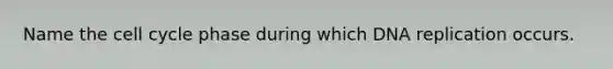 Name the cell cycle phase during which DNA replication occurs.