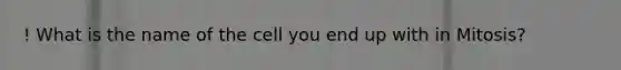 ! What is the name of the cell you end up with in Mitosis?