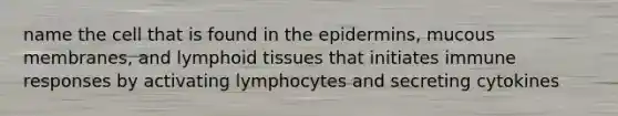 name the cell that is found in the epidermins, mucous membranes, and lymphoid tissues that initiates immune responses by activating lymphocytes and secreting cytokines